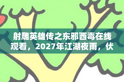 射雕英雄传之东邪西毒在线观看,2027年江湖夜雨,伏笔藏三年,一句等你让我鼻子一酸 射雕英雄传之东邪西毒在线观看,2027年江湖夜雨,伏笔藏三年,一句等你让我鼻子一酸