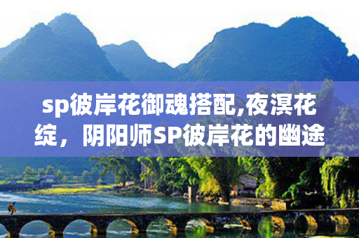 sp彼岸花御魂搭配,夜溟花绽,阴阳师SP彼岸花的幽途絮语 sp彼岸花御魂搭配,夜溟花绽,阴阳师SP彼岸花的幽途絮语