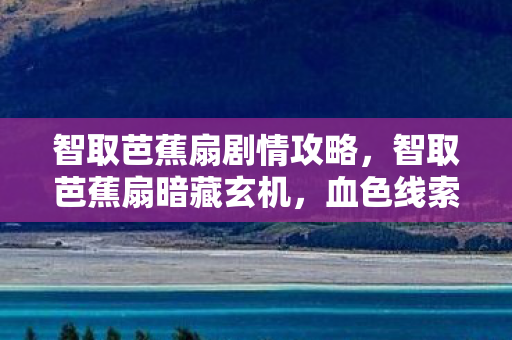智取芭蕉扇剧情攻略,智取芭蕉扇暗藏玄机,血色线索引悬案,毛骨悚然终局现 智取芭蕉扇剧情攻略,智取芭蕉扇暗藏玄机,血色线索引悬案,毛骨悚然终局现