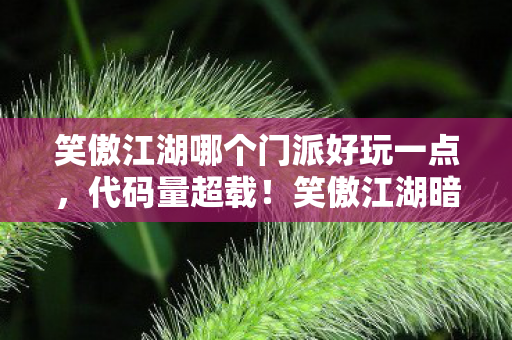 笑傲江湖哪个门派好玩一点,代码量超载!笑傲江湖暗线触发头皮发麻的赛博江湖生存法则 笑傲江湖哪个门派好玩一点,代码量超载!笑傲江湖暗线触发头皮发麻的赛博江湖生存法则