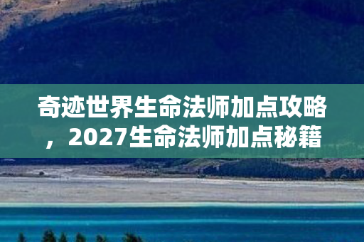 奇迹世界生命法师加点攻略,2027生命法师加点秘籍,伏笔藏三年,鼻子一酸才懂谁在等 奇迹世界生命法师加点攻略,2027生命法师加点秘籍,伏笔藏三年,鼻子一酸才懂谁在等