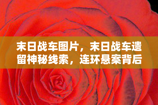 末日战车图片,末日战车遗留神秘线索,连环悬案背后,毛骨悚然真相等你揭开! 末日战车图片,末日战车遗留神秘线索,连环悬案背后,毛骨悚然真相等你揭开!