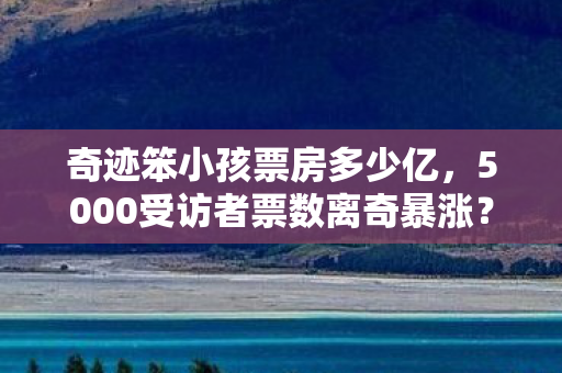 奇迹笨小孩票房多少亿,5000受访者票数离奇暴涨?奇迹笨小孩票房疑云让网吧老炮集体绷不住 奇迹笨小孩票房多少亿,5000受访者票数离奇暴涨?奇迹笨小孩票房疑云让网吧老炮集体绷不住