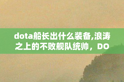 dota船长出什么装备,浪涛之上的不败舰队统帅,DOTA船长的热血印记 dota船长出什么装备,浪涛之上的不败舰队统帅,DOTA船长的热血印记