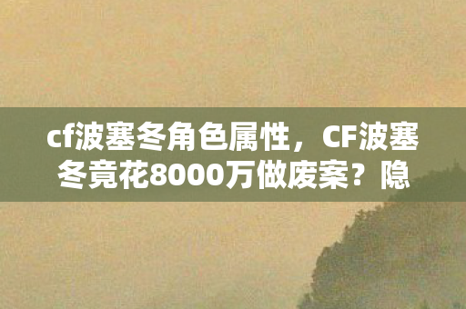 cf波塞冬角色属性,CF波塞冬竟花8000万做废案?隐情曝光后我吓一跳! cf波塞冬角色属性,CF波塞冬竟花8000万做废案?隐情曝光后我吓一跳!