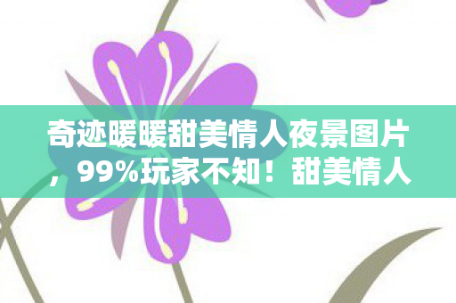 奇迹暖暖甜美情人夜景图片,99%玩家不知!甜美情人夜竟藏3大逆天机制,高手都在偷偷用! 奇迹暖暖甜美情人夜景图片,99%玩家不知!甜美情人夜竟藏3大逆天机制,高手都在偷偷用!
