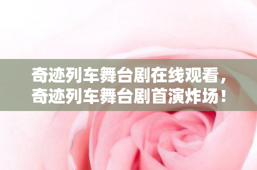 奇迹列车舞台剧在线观看,奇迹列车舞台剧首演炸场!3大悬念引爆2026,观众集体泪崩真相竟是…… 奇迹列车舞台剧在线观看,奇迹列车舞台剧首演炸场!3大悬念引爆2026,观众集体泪崩真相竟是……