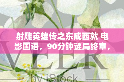 射雕英雄传之东成西就 电影国语,90分钟谜局终章,当像素江湖吞下最后一滴泪目 射雕英雄传之东成西就 电影国语,90分钟谜局终章,当像素江湖吞下最后一滴泪目