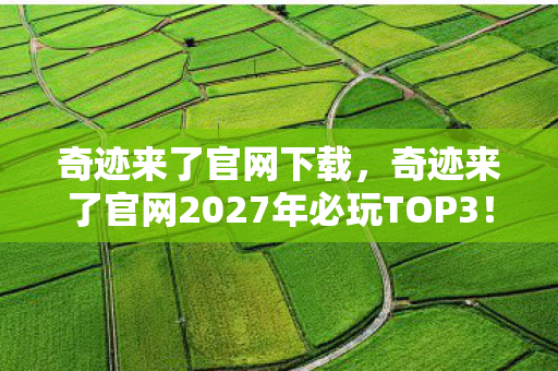 奇迹来了官网下载,奇迹来了官网2027年必玩TOP3!99%玩家亲测,这3个隐藏设定颠覆体验 奇迹来了官网下载,奇迹来了官网2027年必玩TOP3!99%玩家亲测,这3个隐藏设定颠覆体验