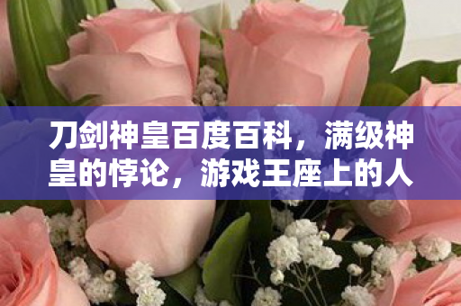 刀剑神皇百度百科,满级神皇的悖论,游戏王座上的人生负分者,灵魂震颤的虚无之巅 刀剑神皇百度百科,满级神皇的悖论,游戏王座上的人生负分者,灵魂震颤的虚无之巅
