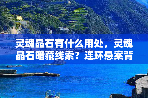 灵魂晶石有什么用处,灵魂晶石暗藏线索?连环悬案背后,毛骨悚然真相等你揭开! 灵魂晶石有什么用处,灵魂晶石暗藏线索?连环悬案背后,毛骨悚然真相等你揭开!
