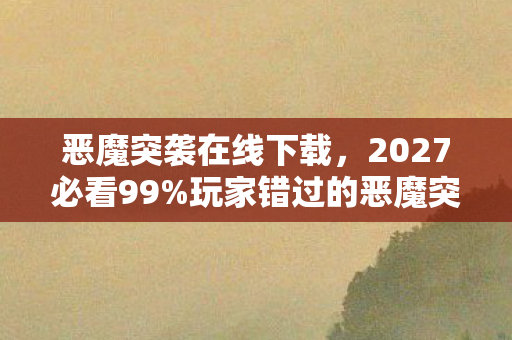 恶魔突袭在线下载,2027必看99%玩家错过的恶魔突袭者3大革新体验,错过再等十年! 恶魔突袭在线下载,2027必看99%玩家错过的恶魔突袭者3大革新体验,错过再等十年!