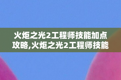 火炬之光2工程师技能加点攻略,火炬之光2工程师技能全解析,玩转机械与火力的战场多面手 火炬之光2工程师技能加点攻略,火炬之光2工程师技能全解析,玩转机械与火力的战场多面手