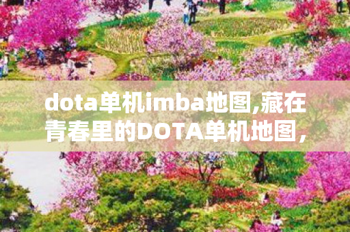 dota单机imba地图,藏在青春里的DOTA单机地图,老玩家专属的独处快乐 dota单机imba地图,藏在青春里的DOTA单机地图,老玩家专属的独处快乐