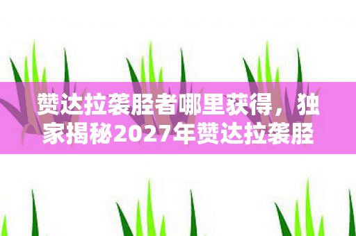 赞达拉袭胫者哪里获得,独家揭秘2027年赞达拉袭胫者,99%玩家错过的超爽体验与实战心得! 赞达拉袭胫者哪里获得,独家揭秘2027年赞达拉袭胫者,99%玩家错过的超爽体验与实战心得!