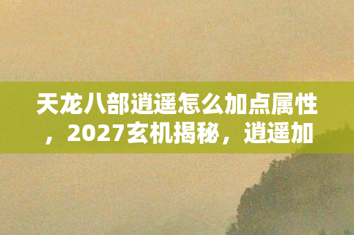 天龙八部逍遥怎么加点属性,2027玄机揭秘,逍遥加点沉默法则,这游戏到底给了我什么? 天龙八部逍遥怎么加点属性,2027玄机揭秘,逍遥加点沉默法则,这游戏到底给了我什么?