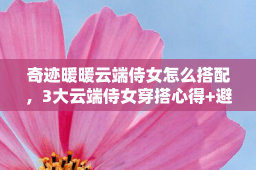 奇迹暖暖云端侍女怎么搭配,3大云端侍女穿搭心得+避坑指南,让你美出新高度! 奇迹暖暖云端侍女怎么搭配,3大云端侍女穿搭心得+避坑指南,让你美出新高度!