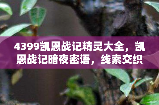 4399凯恩战记精灵大全,凯恩战记暗夜密语,线索交织的悬案,毛骨悚然十年囚笼 4399凯恩战记精灵大全,凯恩战记暗夜密语,线索交织的悬案,毛骨悚然十年囚笼