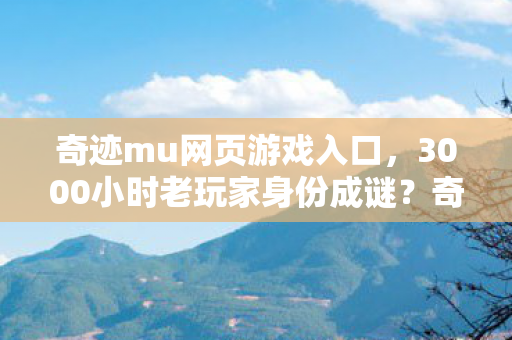 奇迹mu网页游戏入口,3000小时老玩家身份成谜?奇迹MU多平台征途的心酸与狂欢 奇迹mu网页游戏入口,3000小时老玩家身份成谜?奇迹MU多平台征途的心酸与狂欢