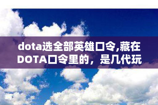dota选全部英雄口令,藏在DOTA口令里的,是几代玩家刻进DNA的青春暗号 dota选全部英雄口令,藏在DOTA口令里的,是几代玩家刻进DNA的青春暗号