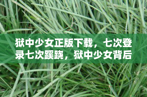 狱中少女正版下载,七次登录七次蹊跷,狱中少女背后真相让我后背发凉 狱中少女正版下载,七次登录七次蹊跷,狱中少女背后真相让我后背发凉