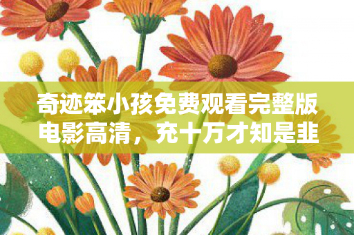 奇迹笨小孩免费观看完整版电影高清，充十万才知是韭菜！奇迹笨小孩免费骗局背后藏着多少黑心钱？
