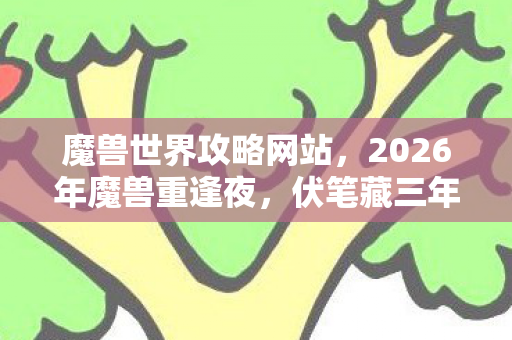 魔兽世界攻略网站，2026年魔兽重逢夜，伏笔藏三年，鼻子一酸忆往昔