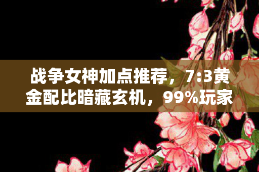 战争女神加点推荐,7:3黄金配比暗藏玄机,99%玩家错过的战争女神致命加点! 战争女神加点推荐,7:3黄金配比暗藏玄机,99%玩家错过的战争女神致命加点!