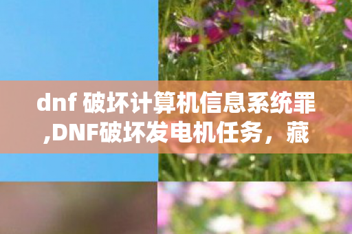 dnf 破坏计算机信息系统罪,DNF破坏发电机任务,藏在阿拉德冒险里的另类小乐趣 dnf 破坏计算机信息系统罪,DNF破坏发电机任务,藏在阿拉德冒险里的另类小乐趣