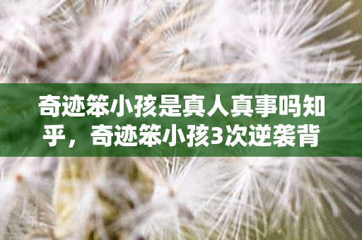 奇迹笨小孩是真人真事吗知乎,奇迹笨小孩3次逆袭背后蹊跷重重,真相揭晓让人后背发凉! 奇迹笨小孩是真人真事吗知乎,奇迹笨小孩3次逆袭背后蹊跷重重,真相揭晓让人后背发凉!