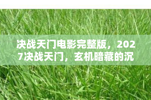 决战天门电影完整版,2027决战天门,玄机暗藏的沉默之局,究竟给了我什么? 决战天门电影完整版,2027决战天门,玄机暗藏的沉默之局,究竟给了我什么?