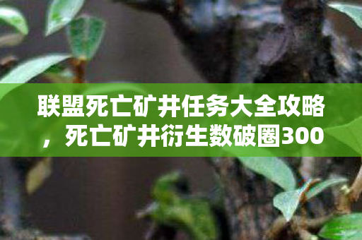 联盟死亡矿井任务大全攻略,死亡矿井衍生数破圈300%!我的钱包竟被游戏周边送进ICU? 联盟死亡矿井任务大全攻略,死亡矿井衍生数破圈300%!我的钱包竟被游戏周边送进ICU?