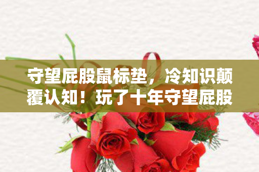 守望屁股鼠标垫,冷知识颠覆认知!玩了十年守望屁股的我,竟目瞪口呆发现…… 守望屁股鼠标垫,冷知识颠覆认知!玩了十年守望屁股的我,竟目瞪口呆发现……