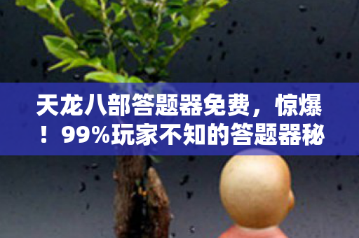 天龙八部答题器免费,惊爆!99%玩家不知的答题器秘技,是捷径还是深渊? 天龙八部答题器免费,惊爆!99%玩家不知的答题器秘技,是捷径还是深渊?