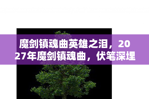 魔剑镇魂曲英雄之泪,2027年魔剑镇魂曲,伏笔深埋三年,凌晨三点那句等你让我鼻子一酸 魔剑镇魂曲英雄之泪,2027年魔剑镇魂曲,伏笔深埋三年,凌晨三点那句等你让我鼻子一酸