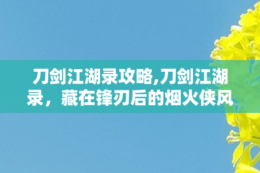 刀剑江湖录攻略,刀剑江湖录，藏在锋刃后的烟火侠风