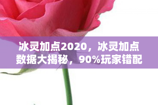 冰灵加点2020,冰灵加点数据大揭秘,90%玩家错配,这波操作竟让游戏经济暴涨300%!久违的感动 冰灵加点2020,冰灵加点数据大揭秘,90%玩家错配,这波操作竟让游戏经济暴涨300%!久违的感动