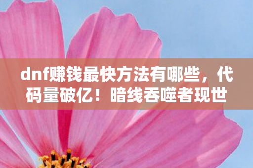 dnf赚钱最快方法有哪些，代码量破亿！暗线吞噬者现世，DNF玩家集体头皮发麻