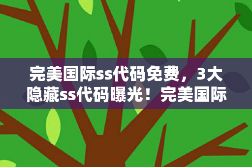 完美国际ss代码免费,3大隐藏ss代码曝光!完美国际老玩家集体失眠的真相 完美国际ss代码免费,3大隐藏ss代码曝光!完美国际老玩家集体失眠的真相