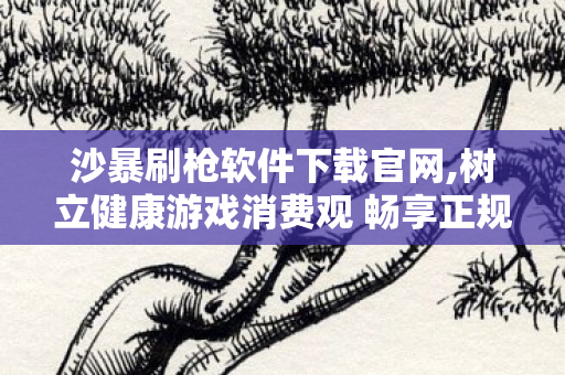沙暴刷枪软件下载官网,树立健康游戏消费观 畅享正规射击游戏乐趣 沙暴刷枪软件下载官网,树立健康游戏消费观 畅享正规射击游戏乐趣