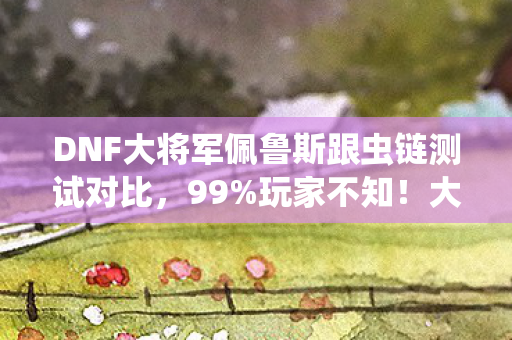 DNF大将军佩鲁斯跟虫链测试对比，99%玩家不知！大将军PK竟藏3大逆天机制，秒变战神就靠这招！