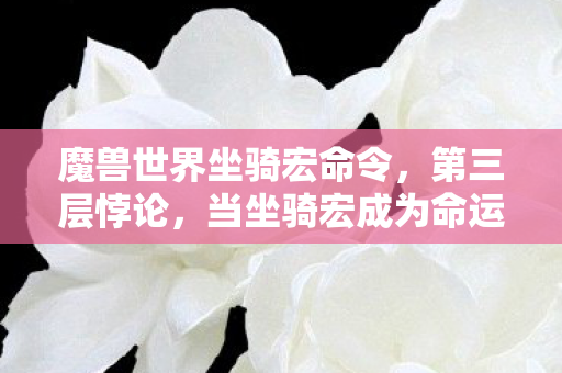 魔兽世界坐骑宏命令,第三层悖论,当坐骑宏成为命运枷锁,自由意志在代码裂缝中灵魂震颤 魔兽世界坐骑宏命令,第三层悖论,当坐骑宏成为命运枷锁,自由意志在代码裂缝中灵魂震颤
