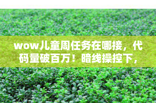 wow儿童周任务在哪接,代码量破百万!暗线操控下,我的wow儿童周指挥经历让人头皮发麻 wow儿童周任务在哪接,代码量破百万!暗线操控下,我的wow儿童周指挥经历让人头皮发麻