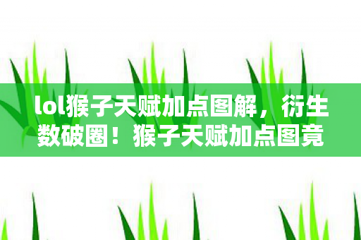 lol猴子天赋加点图解,衍生数破圈!猴子天赋加点图竟成潮流密码,意想不到跨界风暴来袭 lol猴子天赋加点图解,衍生数破圈!猴子天赋加点图竟成潮流密码,意想不到跨界风暴来袭