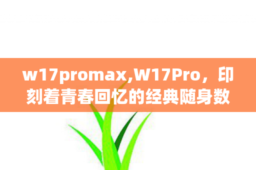 w17promax,W17Pro，印刻着青春回忆的经典随身数码设备