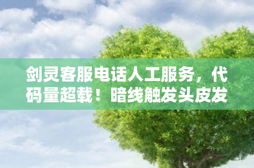 剑灵客服电话人工服务,代码量超载!暗线触发头皮发麻,剑灵客服电话竟是跨次元生存法则 剑灵客服电话人工服务,代码量超载!暗线触发头皮发麻,剑灵客服电话竟是跨次元生存法则