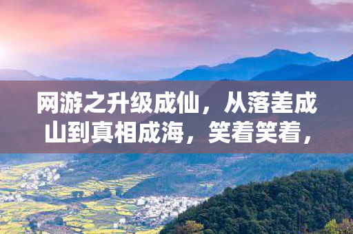 网游之升级成仙,从落差成山到真相成海,笑着笑着,我竟哭了 网游之升级成仙,从落差成山到真相成海,笑着笑着,我竟哭了