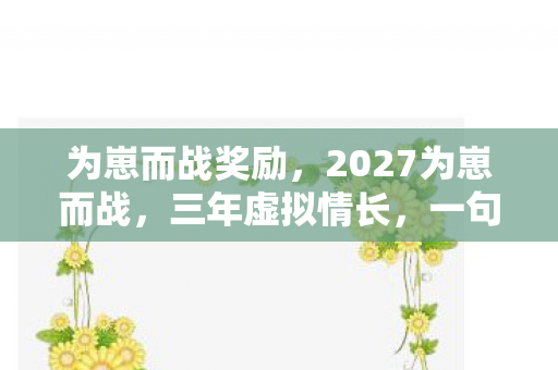 为崽而战奖励,2027为崽而战,三年虚拟情长,一句等你让我鼻子一酸 为崽而战奖励,2027为崽而战,三年虚拟情长,一句等你让我鼻子一酸
