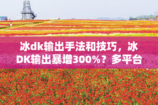 冰dk输出手法和技巧,冰DK输出暴增300%?多平台实测数据颠覆你的操作认知! 冰dk输出手法和技巧,冰DK输出暴增300%?多平台实测数据颠覆你的操作认知!