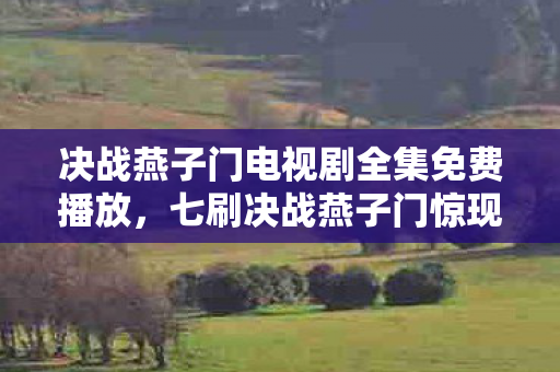 决战燕子门电视剧全集免费播放,七刷决战燕子门惊现蹊跷,后背发凉!十年逃亡终现端倪 决战燕子门电视剧全集免费播放,七刷决战燕子门惊现蹊跷,后背发凉!十年逃亡终现端倪